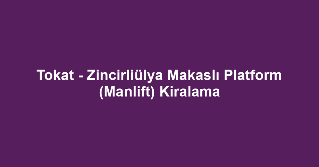 Tokat - Zincirliülya Makaslı Platform (Manlift) Kiralama