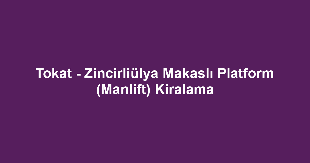 Tokat - Zincirliülya Makaslı Platform (Manlift) Kiralama