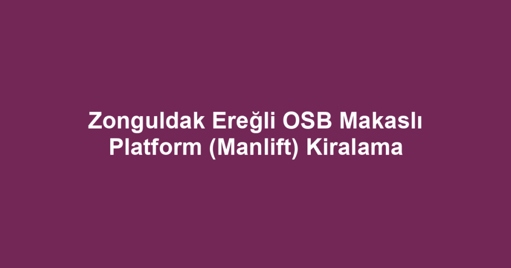 Zonguldak Ereğli OSB Makaslı Platform (Manlift) Kiralama