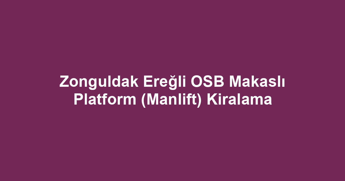 Zonguldak Ereğli OSB Makaslı Platform (Manlift) Kiralama