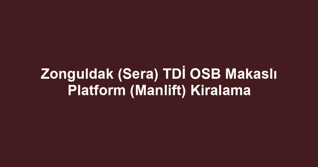 Zonguldak (Sera) TDİ OSB Makaslı Platform (Manlift) Kiralama