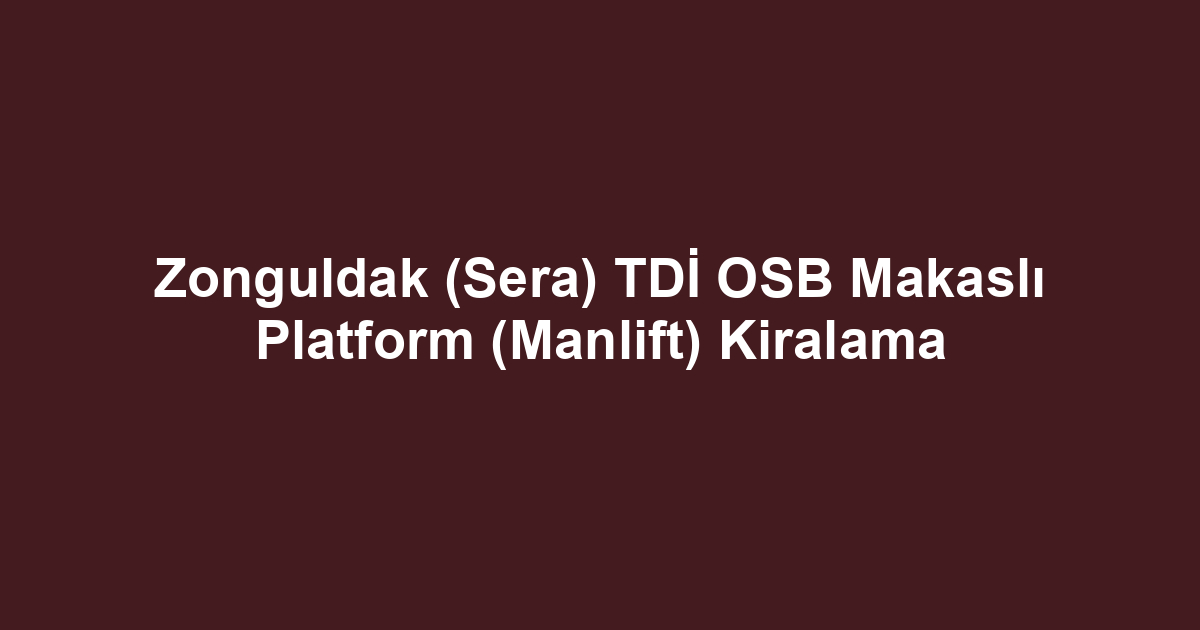 Zonguldak (Sera) TDİ OSB Makaslı Platform (Manlift) Kiralama