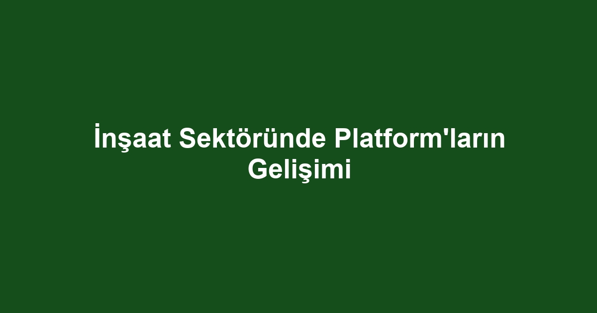 İnşaat Sektöründe Platform'ların Gelişimi
