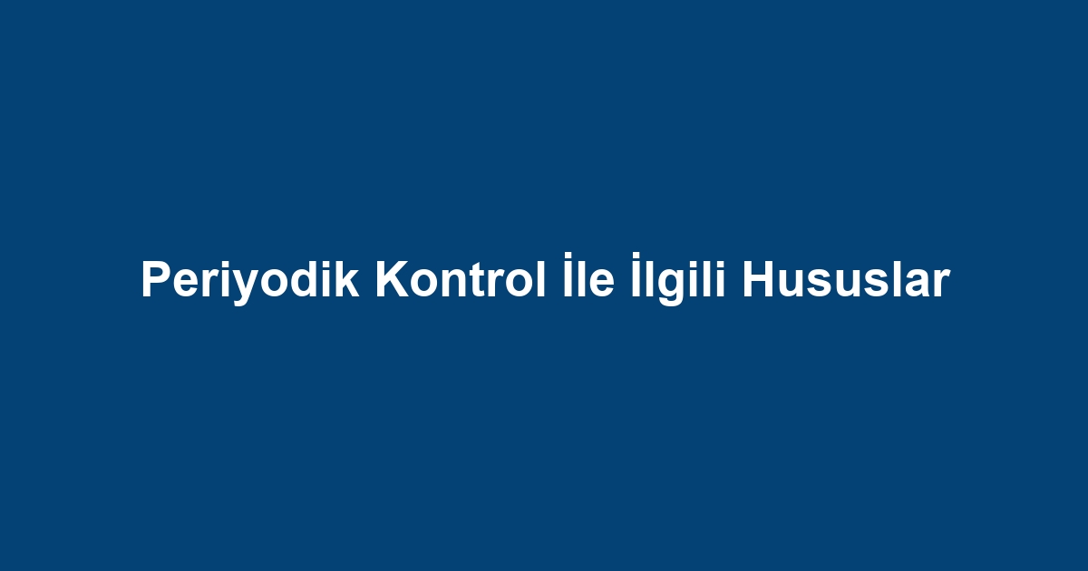 Periyodik Kontrol İle İlgili Hususlar