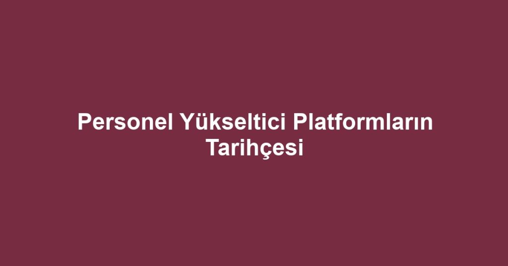 Personel Yükseltici Platformların Tarihçesi