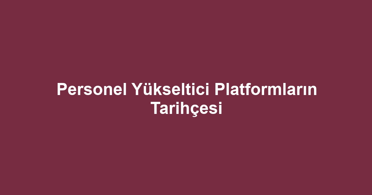 Personel Yükseltici Platformların Tarihçesi