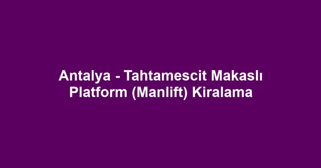 Antalya - Tahtamescit Makaslı Platform (Manlift) Kiralama