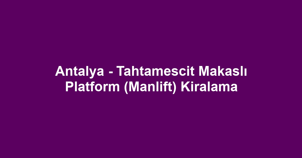Antalya - Tahtamescit Makaslı Platform (Manlift) Kiralama
