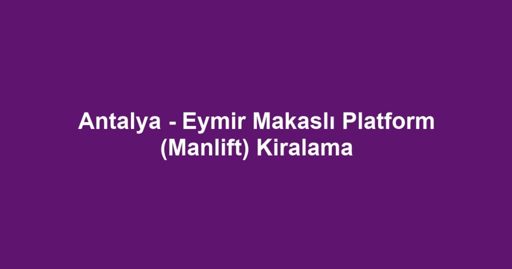Antalya - Eymir Makaslı Platform (Manlift) Kiralama