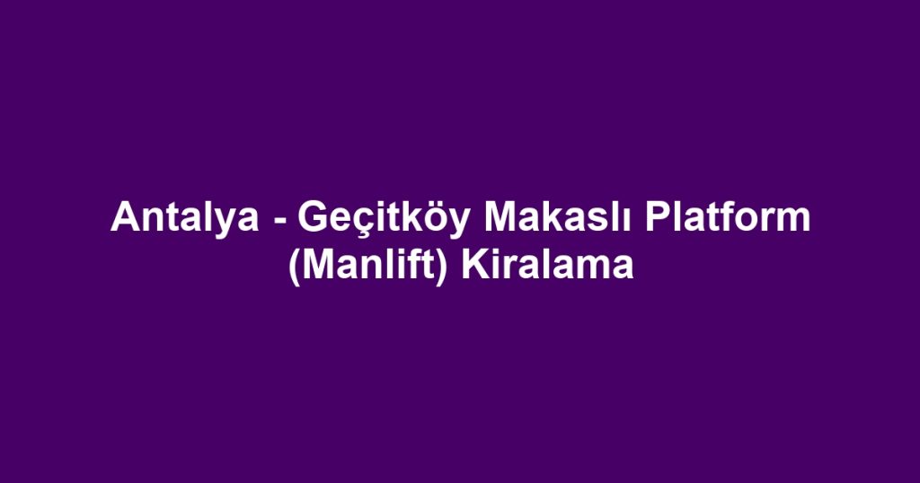 Antalya - Geçitköy Makaslı Platform (Manlift) Kiralama