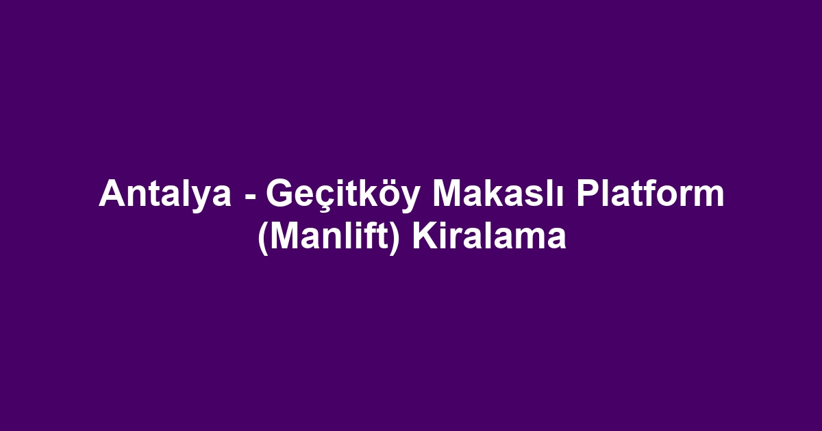 Antalya - Geçitköy Makaslı Platform (Manlift) Kiralama