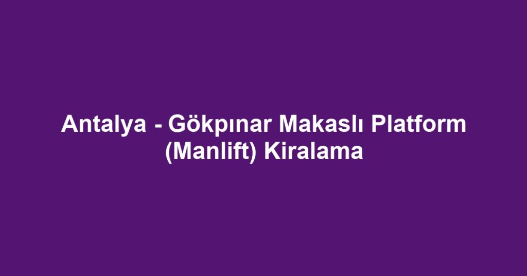 Antalya - Gökpınar Makaslı Platform (Manlift) Kiralama