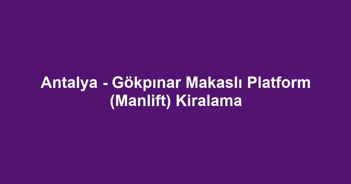 Antalya - Gökpınar Makaslı Platform (Manlift) Kiralama