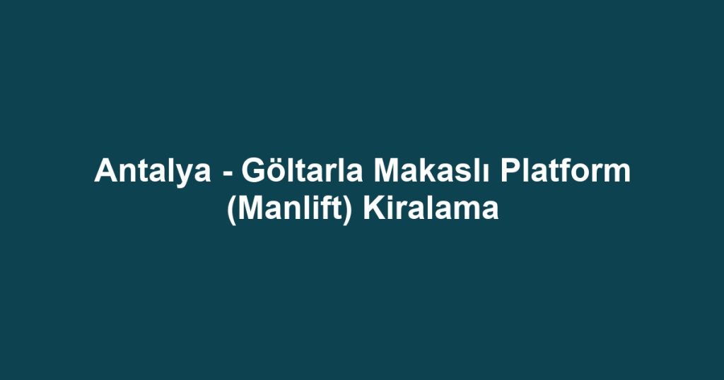 Antalya - Göltarla Makaslı Platform (Manlift) Kiralama