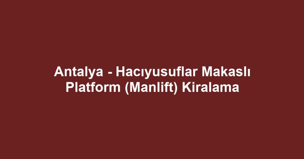 Antalya - Hacıyusuflar Makaslı Platform (Manlift) Kiralama