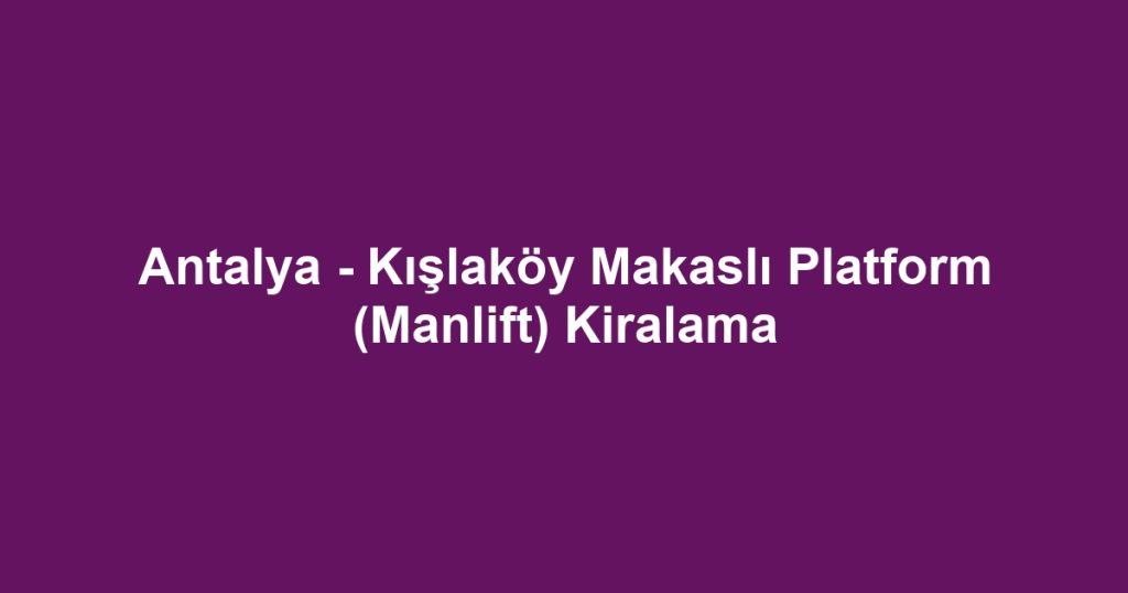 Antalya - Kışlaköy Makaslı Platform (Manlift) Kiralama