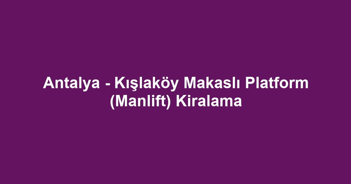 Antalya - Kışlaköy Makaslı Platform (Manlift) Kiralama