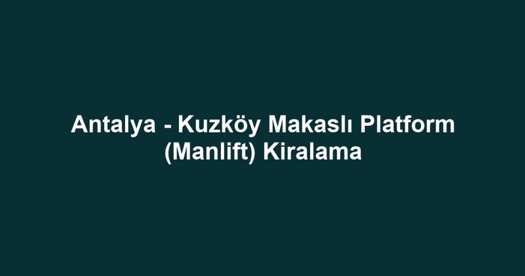 Antalya - Kuzköy Makaslı Platform (Manlift) Kiralama