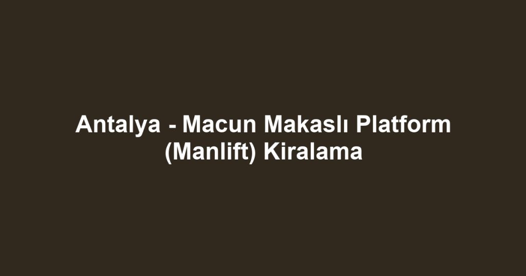 Antalya - Macun Makaslı Platform (Manlift) Kiralama