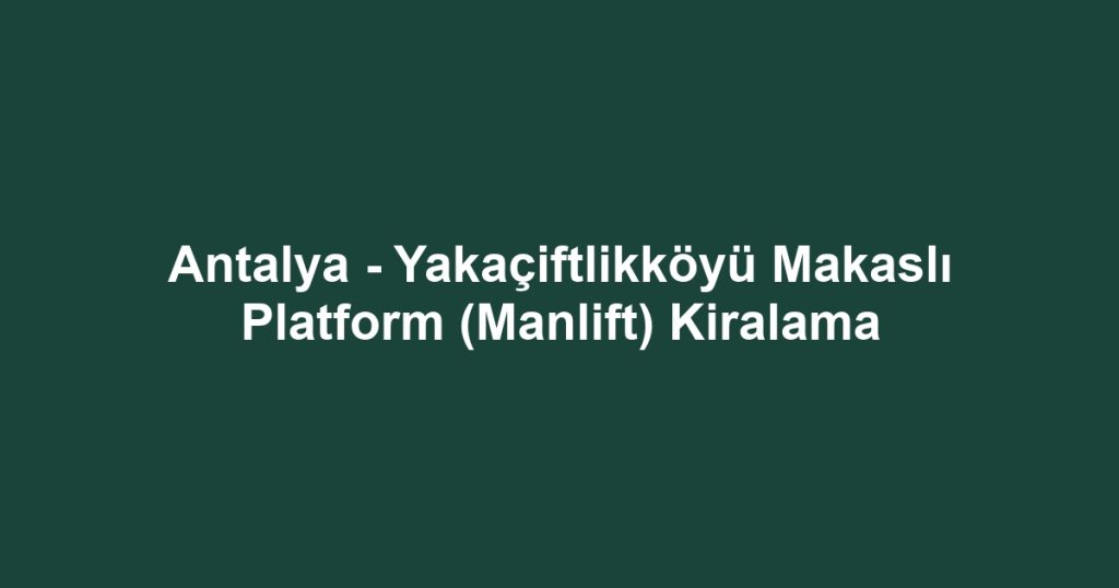 Antalya - Yakaçiftlikköyü Makaslı Platform (Manlift) Kiralama