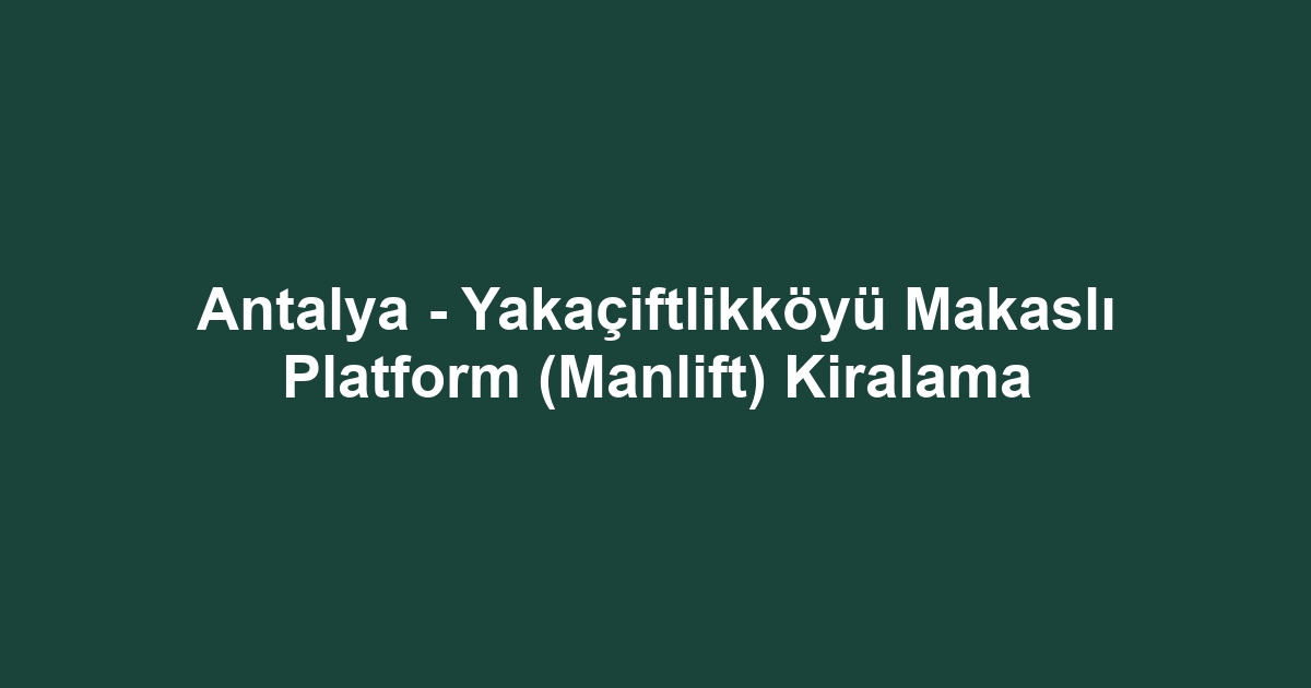 Antalya - Yakaçiftlikköyü Makaslı Platform (Manlift) Kiralama