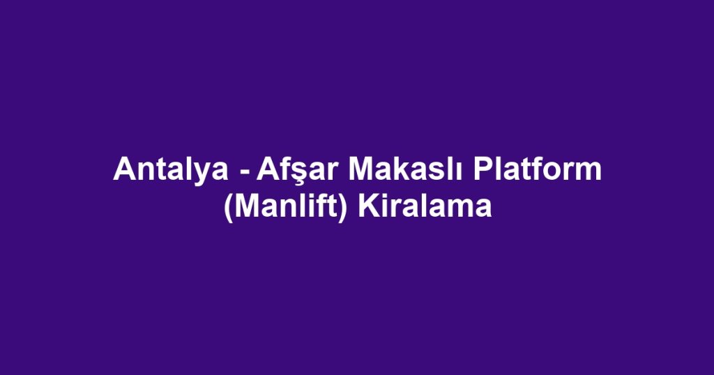 Antalya - Afşar Makaslı Platform (Manlift) Kiralama