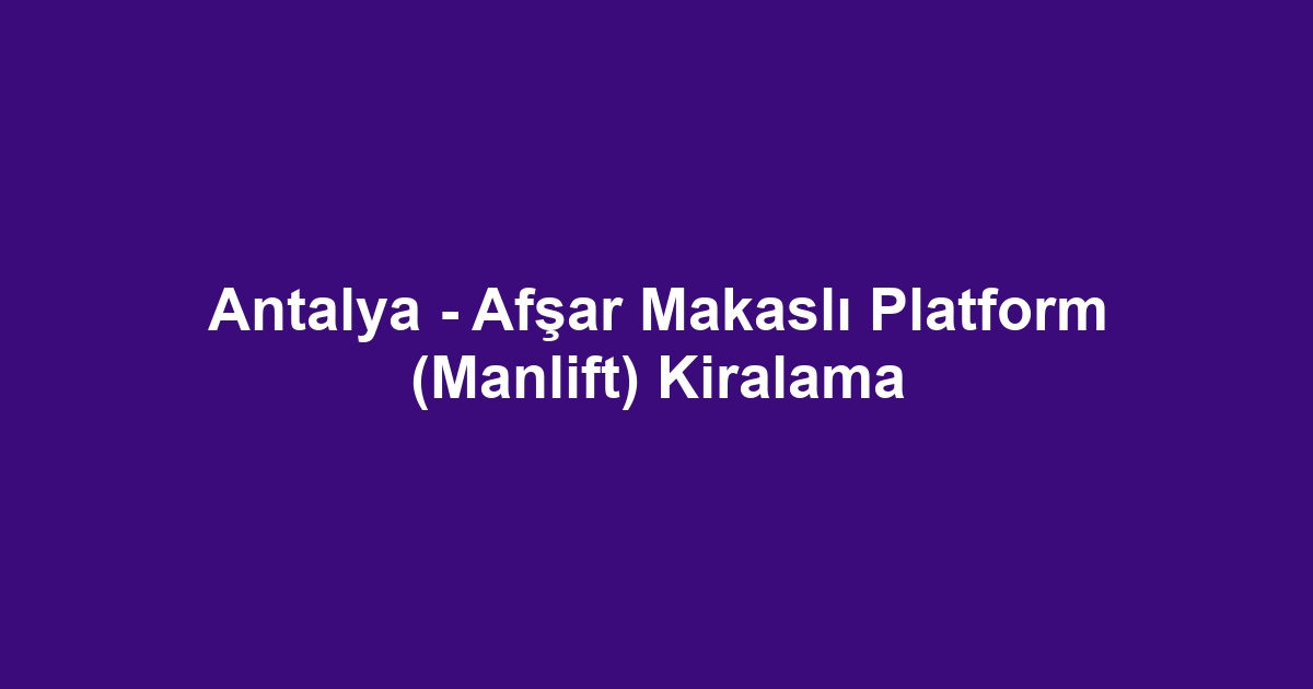 Antalya - Afşar Makaslı Platform (Manlift) Kiralama