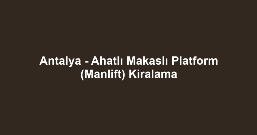 Antalya - Ahatlı Makaslı Platform (Manlift) Kiralama