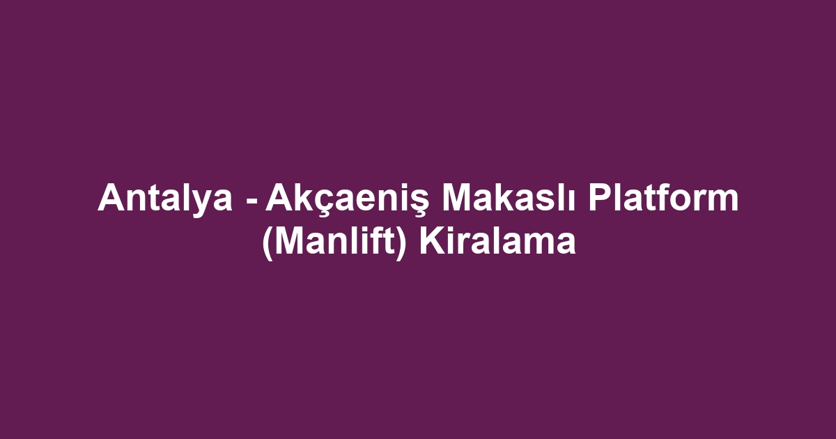Antalya - Akçaeniş Makaslı Platform (Manlift) Kiralama