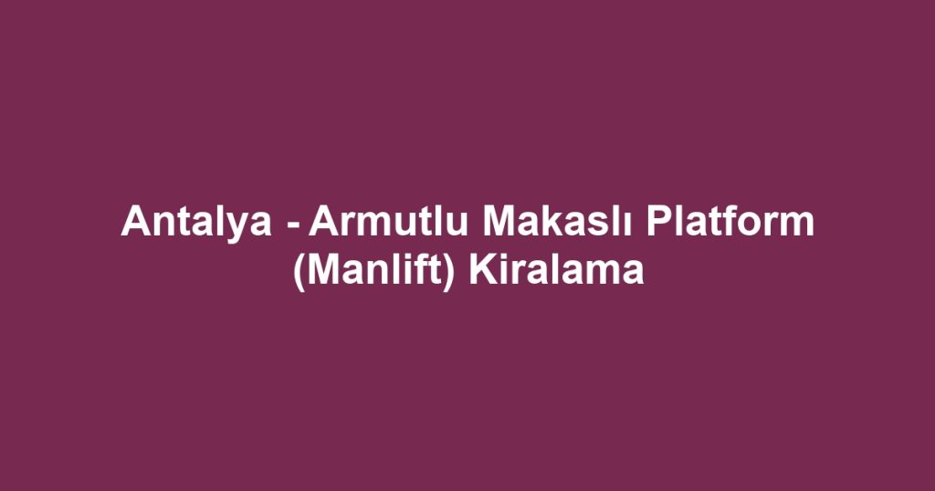 Antalya - Armutlu Makaslı Platform (Manlift) Kiralama