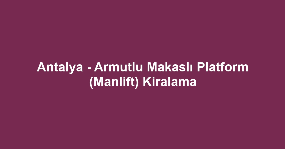 Antalya - Armutlu Makaslı Platform (Manlift) Kiralama