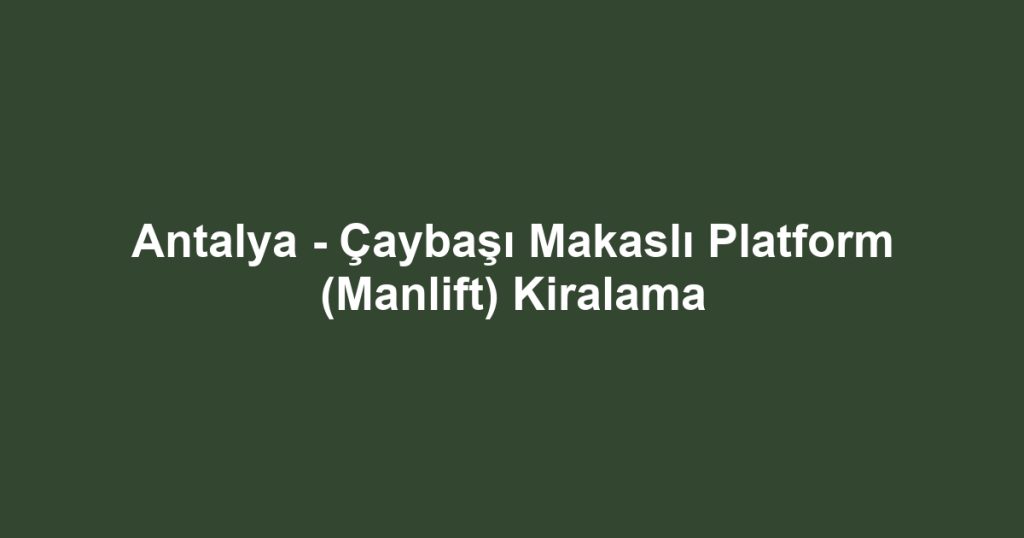 Antalya - Çaybaşı Makaslı Platform (Manlift) Kiralama