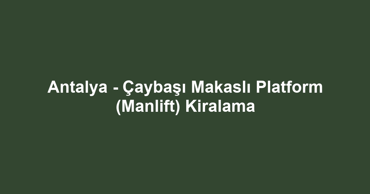 Antalya - Çaybaşı Makaslı Platform (Manlift) Kiralama
