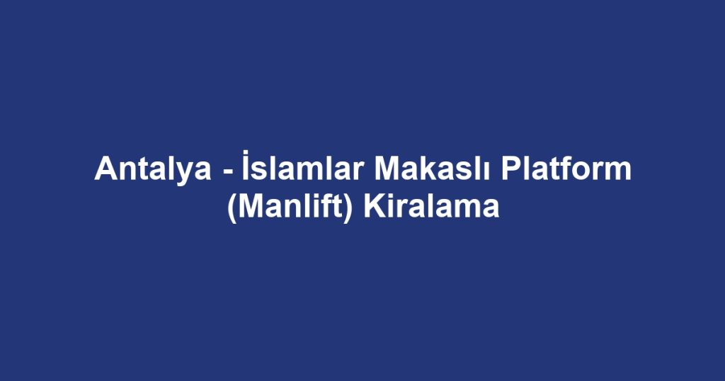 Antalya - İslamlar Makaslı Platform (Manlift) Kiralama