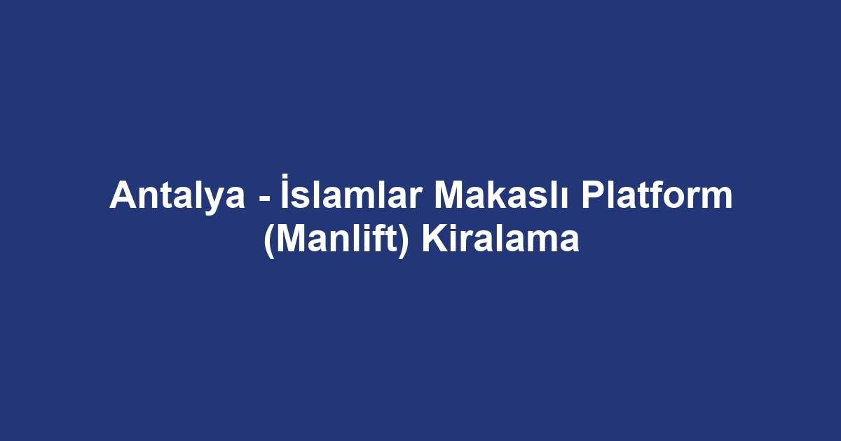 Antalya - İslamlar Makaslı Platform (Manlift) Kiralama