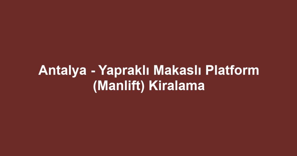 Antalya - Yapraklı Makaslı Platform (Manlift) Kiralama