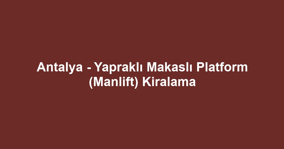 Antalya - Yapraklı Makaslı Platform (Manlift) Kiralama