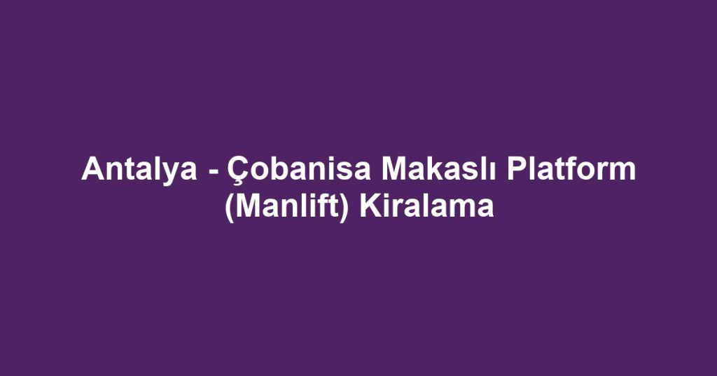 Antalya - Çobanisa Makaslı Platform (Manlift) Kiralama