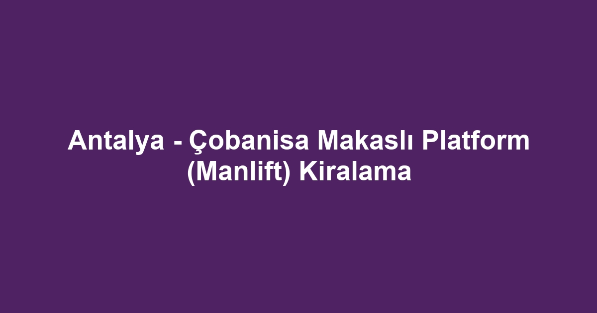 Antalya - Çobanisa Makaslı Platform (Manlift) Kiralama