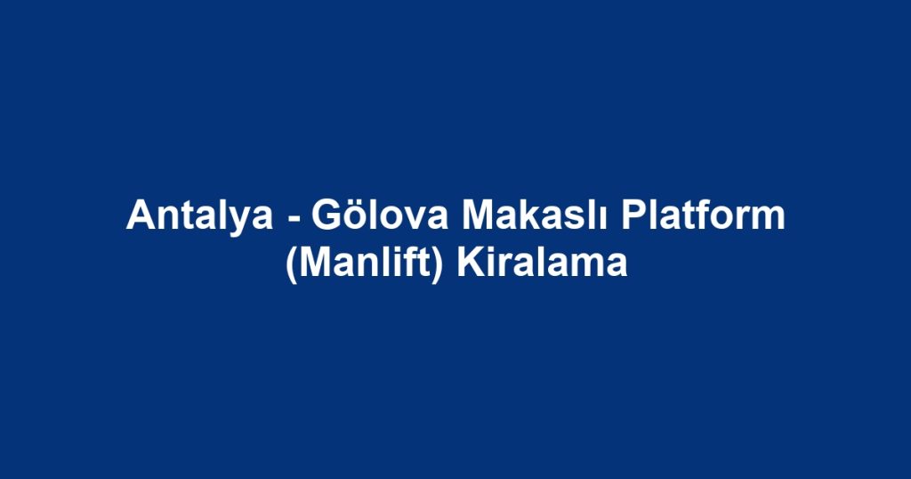 Antalya - Gölova Makaslı Platform (Manlift) Kiralama