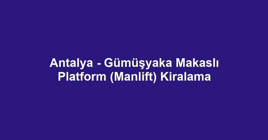 Antalya - Gümüşyaka Makaslı Platform (Manlift) Kiralama