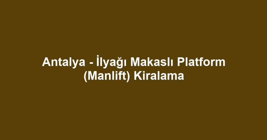 Antalya - İlyağı Makaslı Platform (Manlift) Kiralama
