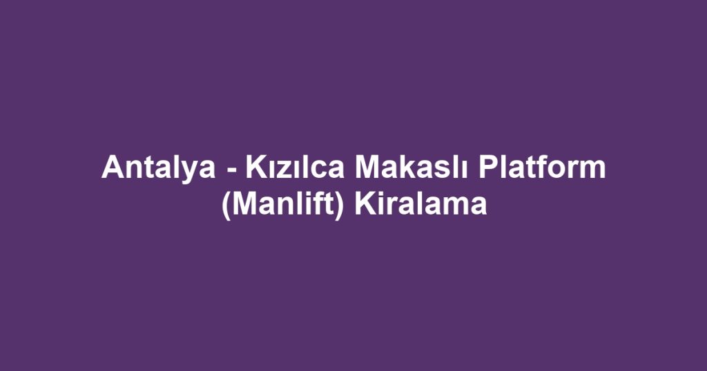 Antalya - Kızılca Makaslı Platform (Manlift) Kiralama