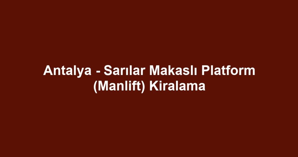 Antalya - Sarılar Makaslı Platform (Manlift) Kiralama