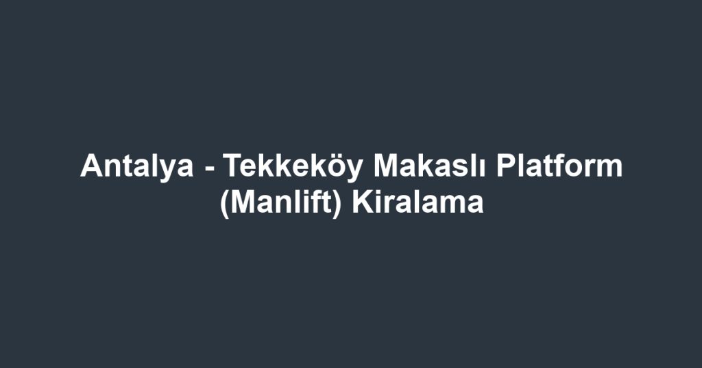 Antalya - Tekkeköy Makaslı Platform (Manlift) Kiralama