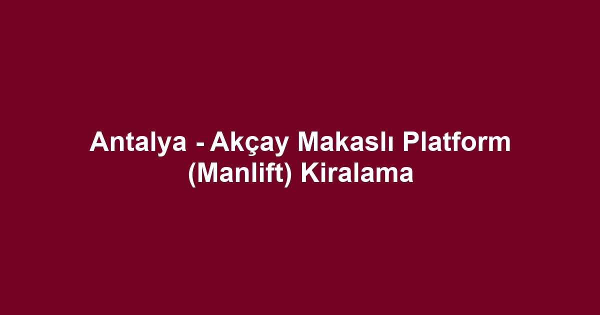 Antalya - Akçay Makaslı Platform (Manlift) Kiralama
