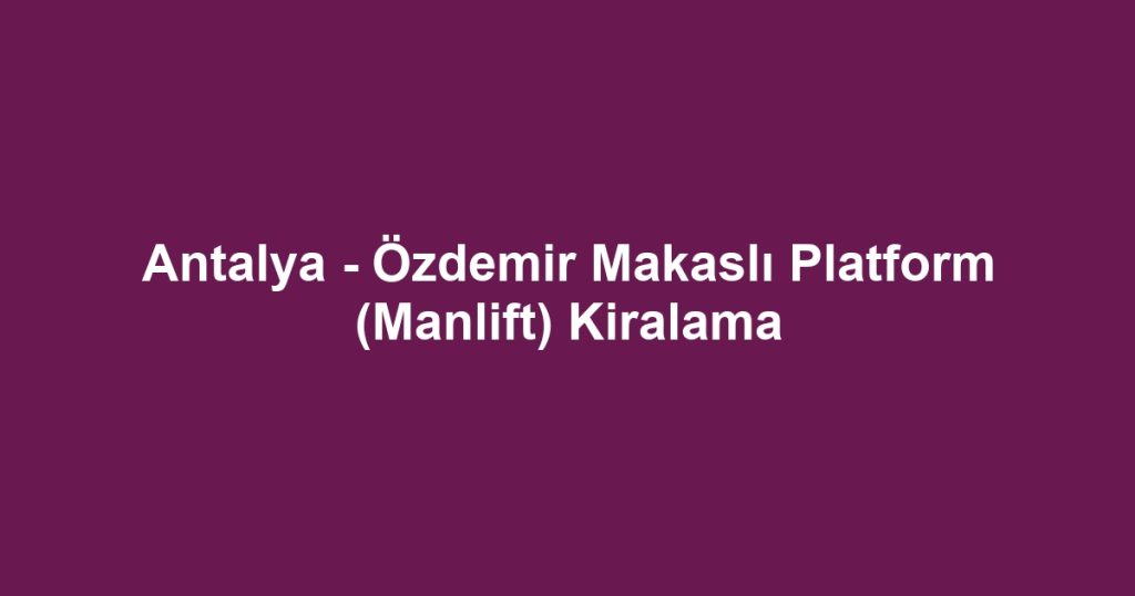 Antalya - Özdemir Makaslı Platform (Manlift) Kiralama
