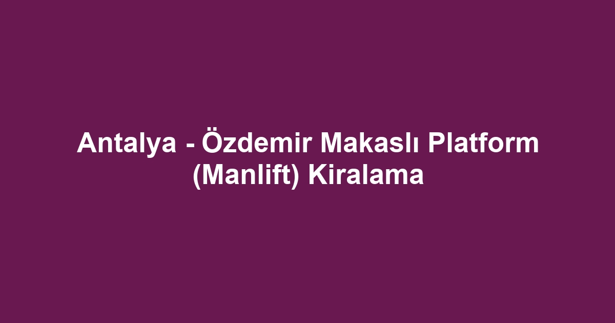 Antalya - Özdemir Makaslı Platform (Manlift) Kiralama