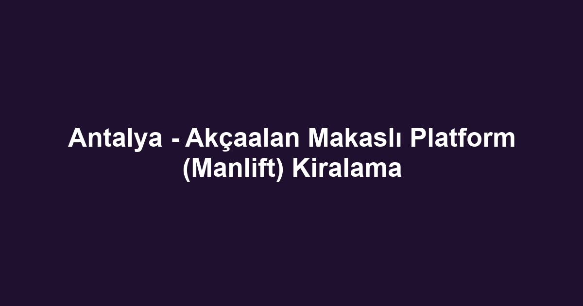 Antalya - Akçaalan Makaslı Platform (Manlift) Kiralama