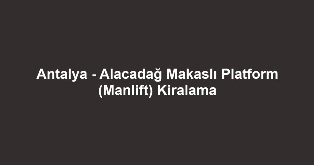 Antalya - Alacadağ Makaslı Platform (Manlift) Kiralama